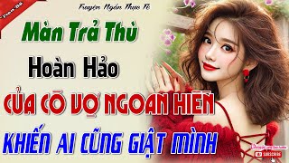 MÀN TRẢ THÙ HOÀN HẢO CỦA CÔ VỢ NGOAN HIỀN AI NGHE CŨNG GIẬT MÌNH - Đàn Bà Khôn Trả Đũa Chồng Tồi