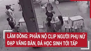 Lâm Đồng: Phẫn nộ clip người phụ nữ đạp văng bàn, đá học sinh tới tấp