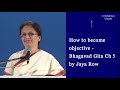 How to become objective - Bhagavad Gita Ch 5 by Jaya Row