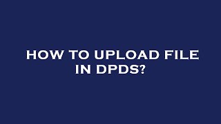 How to upload file in dpds?