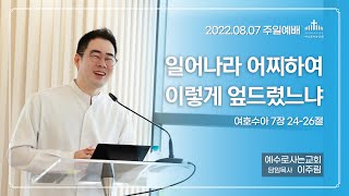 [여호수아설교 10] 주일예배 22.8.7 | 일어나라 어찌하여 이렇게 엎드렸느냐 | 여호수아 7장 24-26절 | 예수로사는교회 | 이주림 목사