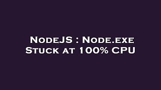NodeJS : Node.exe Stuck at 100% CPU