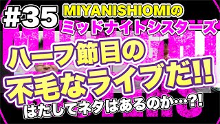 MIYANISHIOMIのミッドナイトシスターズ ＃３５【ハーフ節目の不毛なライブだ!!】