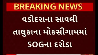 Vadodara News | વડોદરાના સાવલી તાલુકાના મોકસીગામમાં SOGના દરોડા