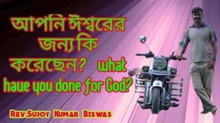 Bengali Christian message || আপনি ঈশ্বরের জন্য কি করেছেন? || Rev.Sujoy Kumar Biswas.