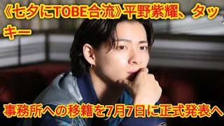 《七夕にTOBE合流》平野紫耀、タッキーking and Prince事務所への移籍を7月7日に正式発表へ