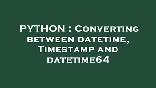 PYTHON : Converting between datetime, Timestamp and datetime64