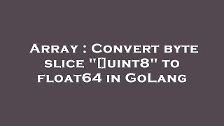 Array : Convert byte slice "[]uint8" to float64 in GoLang