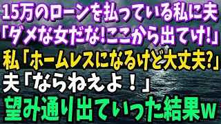 【スカッと】15万のローンを払っている私に夫「やっぱりダメな女だな！お前ここから出てけ！」私「ホームレスになるけど大丈夫 」夫「ならねえよ！」→お望み通り出ていった結果【修羅場】