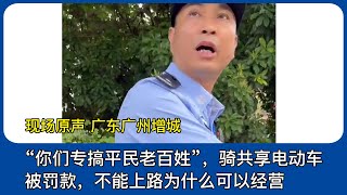 “你们专搞平民老百姓”。近日，广东广州增城。两名男子因骑共享电动车被交警罚款，交警称，因共享电动车没有牌照不准上路。男子质问交警既然没牌不能上路，为什么就可以经营