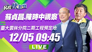 1205蘇貞昌.陳時中視察臺大雲林分院虎尾院區二期工程預定地｜民視快新聞｜