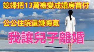 媳婦把13萬禮變成婚房首付，公公住院還嫌晦氣，我讓兒子離婚❤️ 【#中老年智慧】❤️ #中老年幸福人生 #幸福生活 #幸福人生 #中老年生活 #為人處世 #生活經驗 #情感故事