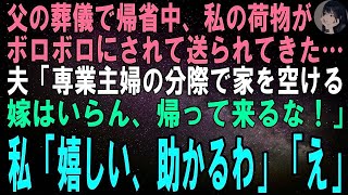 【スカッとする話】父の葬儀で帰省中、私の荷物がボロボロにされて送られて来た…夫「家事を放り出す家政婦なんて養う価値もない！離婚しろｗ」私「ありがとう、助かる！」夫「え？」【修羅場】