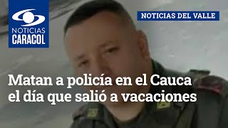 Matan a policía en el Cauca el día que salió a vacaciones