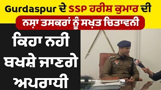 Gurdaspur ਦੇ SSP ਹਰੀਸ਼ ਕੁਮਾਰ ਦੀ ਨਸ਼ਾ ਤਸਕਰਾਂ ਨੂੰ ਸਖ਼ਤ ਚਿਤਾਵਨੀ, ਕਿਹਾ ਨਹੀਂ ਬਖਸ਼ੇ ਜਾਣਗੇ ਅਪਰਾਧੀ