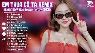Em Thua Cô Ta Remix ♫ BXH Nhạc Trẻ EDM Hot Trend TRIỆU VIEW - Top 15 Bản EDM TikTok Gây Bão 2026