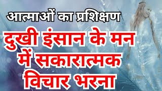 आत्माओं का प्रशिक्षण: दुखी इंसान के मन में सकारात्मक विचार भरना I filling positive thoughts in mind