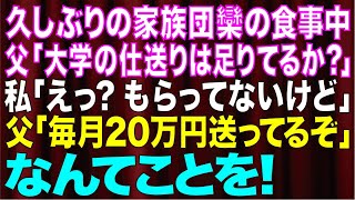 【スカッとする話】父「仕送りの金は足りてるのか？」私「え？仕送り貰ってないよ…」「毎月20万円送ってるぞ」→久しぶりの家族団欒での食事でとんでもないことが発覚した…【修羅場】