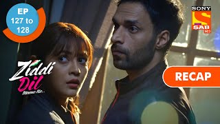 Ziddi Dil Maane Na - Ep 127 \u0026 Ep 128 - RECAP - ज़िद्दी दिल माने ना