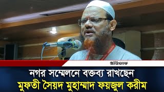 নগর সম্মেলনে বক্তব্য রাখছেন মুফতী সৈয়দ মুহাম্মাদ ফয়জুল করীম | Syed Fazlul Karim | Daily Ittefaq