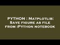 PYTHON : Matplotlib: Save figure as file from iPython notebook