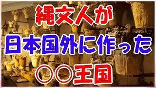 縄文人が日本国外に作った〇〇王国【縄文王国】