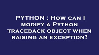 PYTHON : How can I modify a Python traceback object when raising an exception?