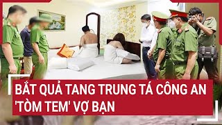 Bắt quả tang Trung tá công an 'tòm tem' vợ bạn