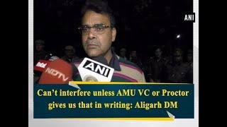 Can’t interfere unless AMU VC or Proctor gives us that in writing: Aligarh DM