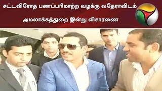 சட்டவிரோத பணப்பரிமாற்ற வழக்கு வதேராவிடம் அமலாக்கத்துறை இன்று விசாரணை