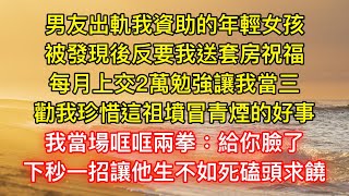 男友出軌我資助的年輕女孩，被發現後反要我送套房祝福，每月上交2萬勉強讓我當三，勸我珍惜這祖墳冒青煙的好事，我當場哐哐兩拳：給你臉了！，下秒一招讓他生不如死磕頭求饒