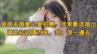 發現未婚妻心愛初戀，我果斷逃婚出國她卻追隨而來，我：滾一邊去