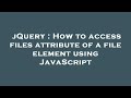 jQuery : How to access files attribute of a file element using JavaScript