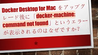 Docker Desktop for Macをアップグレード後に「docker-machine: command not found」というエラーが表示されるのはなぜですか？