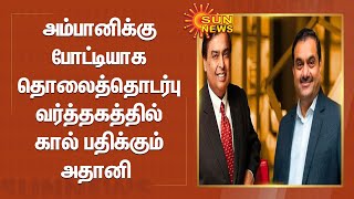 Ambani | Adani | அம்பானிக்கு போட்டியாக  தொலைத்தொடர்பு வர்த்தகத்தில் கால் பதிக்கும் அதானி | Sun News