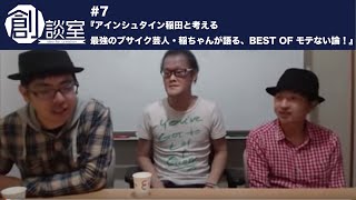 創談室#7『アインシュタイン稲田と考える「最強のブサイク芸人・稲ちゃんが語る、BEST OF モテない論！」』