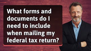 What forms and documents do I need to include when mailing my federal tax return?