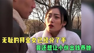 无耻的拜金女已经分了手，竟还想让小伙出钱养她，给你脸了？