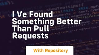 I ve found something better than pull requests