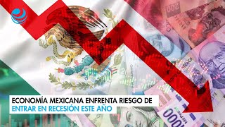 Economía mexicana enfrenta riesgo de entrar en recesión este año