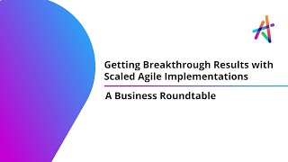 Getting Breakthrough Results with Scaled Agile Implementations – A Business Roundtable