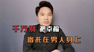 别把幸福寄托在男人身上，否则会很惨！~讲述人与人之间的那点事儿