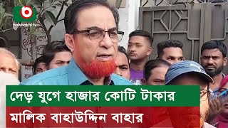 দেড় যুগে হাজার কোটি টাকার মালিক বাহাউদ্দিন বাহার