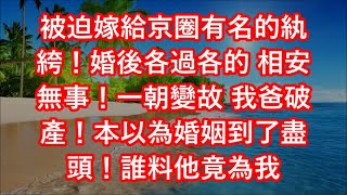 被迫嫁給京圈有名的紈絝！婚後各過各的 相安無事！一朝變故 我爸破產！本以為婚姻到了盡頭！誰料他竟為我