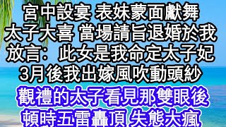 宮中設宴 表妹蒙面獻舞，太子大喜 當場請旨退婚於我，放言：此女是我命定太子妃，3月後我出嫁風吹動頭紗，觀禮的太子看見那雙眼後，頓時五雷轟頂 失態大瘋    #為人處世#生活經驗#情感故事