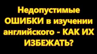 Недопустимые  ОШИБКИ в изучении  английского - КАК ИХ  ИЗБЕЖАТЬ? (часть 1)