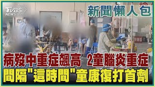 【疫情懶人包】病歿中重症飆高 2童腦炎重症間隔「這時間」童康復打首劑｜TVBS新聞