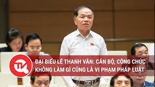 Đại biểu Lê Thanh Vân: Cán bộ, công chức không làm gì cũng là vi phạm pháp luật