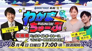 8月4日(日) [優勝戦]　ミッドナイトレースマンスリーＢＯＡＴＲＡＣＥ杯【わかまちゅーぶ】