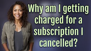 Why Am I Getting Charged For A Subscription I Cancelled